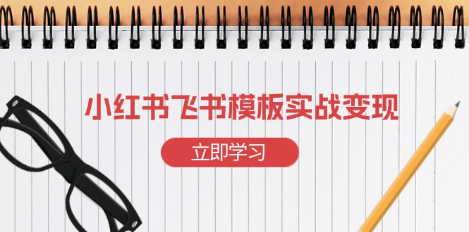 小红书飞书 模板实战变现：小红书快速起号，搭建一个赚钱的飞书模板跨境课程-外贸教程-精品网课-电商运营课库课堂