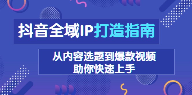抖音全域IP打造指南，从内容选题到爆款视频，助你快速上手跨境课程-外贸教程-精品网课-电商运营课库课堂