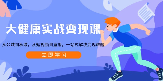 大健康实战变现课：从公域到私域，从短视频到直播，一站式解决变现难题跨境课程-外贸教程-精品网课-电商运营课库课堂
