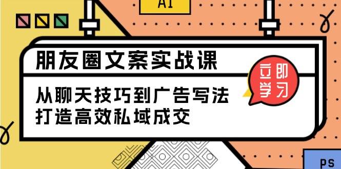 朋友圈文案实战课：从聊天技巧到广告写法，打造高效私域成交跨境课程-外贸教程-精品网课-电商运营课库课堂