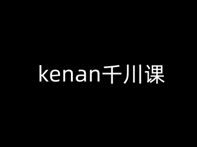 kenan千川课-kenan抖音电商巨量千川教程跨境课程-外贸教程-精品网课-电商运营课库课堂