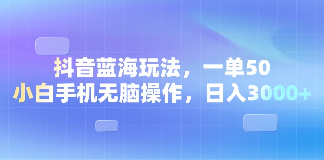 抖音蓝海玩法，一单50，小白手机无脑操作，日入3000+跨境课程-外贸教程-精品网课-电商运营课库课堂