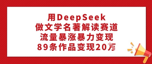 用DeepSeek做文学名著解读赛道，流量暴涨暴力变现，89条作品变现20W跨境课程-外贸教程-精品网课-电商运营课库课堂