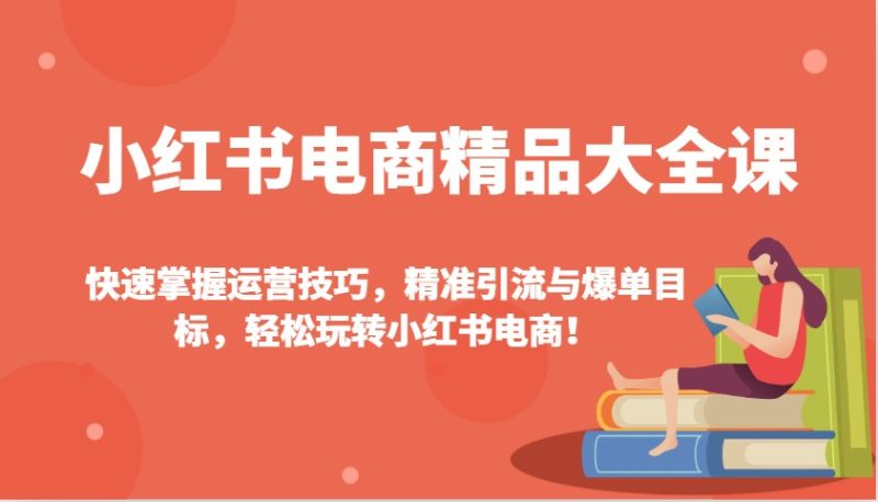 小红书电商精品大全课:快速掌握运营技巧,精准引流与爆单目标,轻松玩转小红书电商!跨境课程-外贸教程-精品网课-电商运营课库课堂