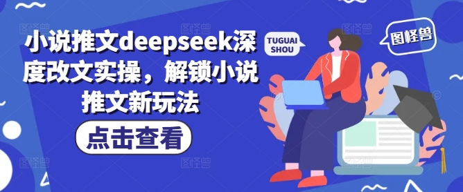 小说推文deepseek深度改文实操，解锁小说推文新玩法跨境课程-外贸教程-精品网课-电商运营课库课堂