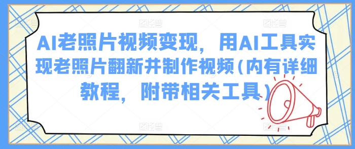 AI老照片视频变现，用AI工具实现老照片翻新并制作视频(内有详细教程，附带相关工具)跨境课程-外贸教程-精品网课-电商运营课库课堂
