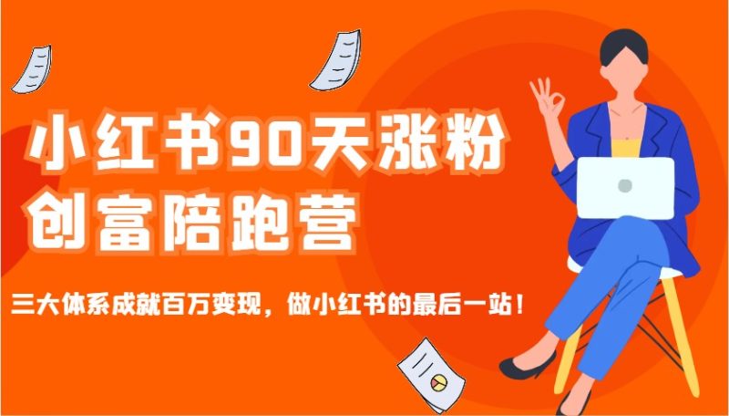 小红书90天涨粉创富陪跑营,三大体系成就百万变现,做小红书的最后一站!跨境课程-外贸教程-精品网课-电商运营课库课堂
