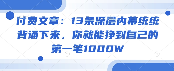 付费文章：13条深层内幕统统背诵下来，你就能挣到自己的第一笔1000W跨境课程-外贸教程-精品网课-电商运营课库课堂