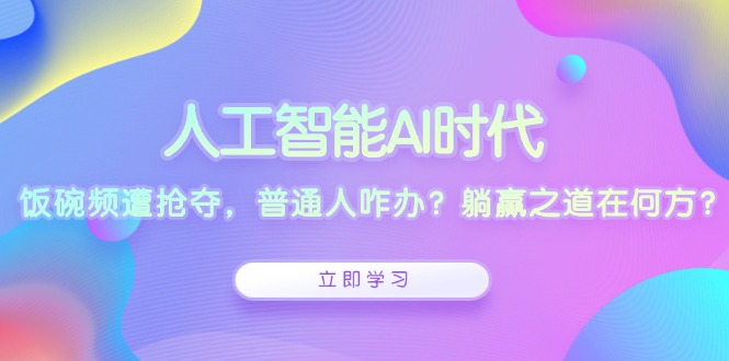 人工智能AI时代，饭碗频遭抢夺，普通人咋办？躺赢之道在何方？跨境课程-外贸教程-精品网课-电商运营课库课堂