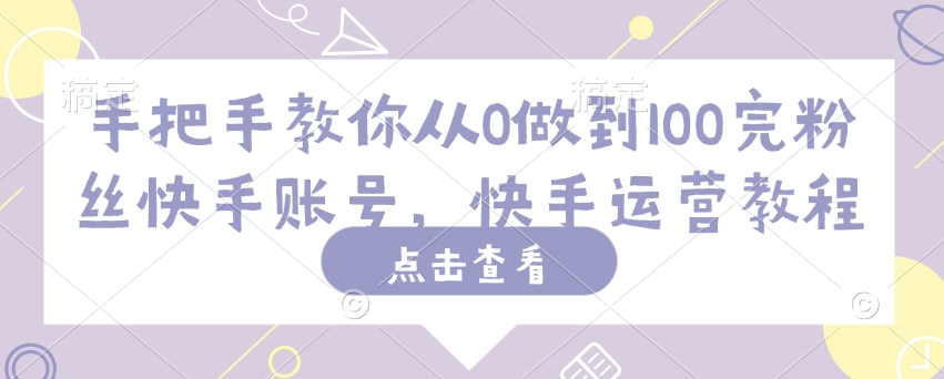 手把手教你从0做到100完粉丝快手账号，快手运营教程跨境课程-外贸教程-精品网课-电商运营课库课堂