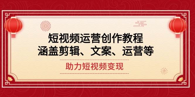 短视频运营创作教程，涵盖剪辑、文案、运营等，助力短视频变现跨境课程-外贸教程-精品网课-电商运营课库课堂