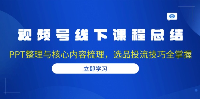 视频号线下课程总结：PPT整理与核心内容梳理，选品投流技巧全掌握跨境课程-外贸教程-精品网课-电商运营课库课堂