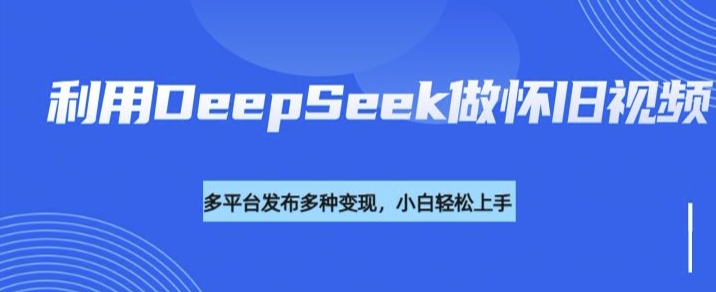 利用DeepSeek做怀旧视频，流量号多渠道变现能力强跨境课程-外贸教程-精品网课-电商运营课库课堂