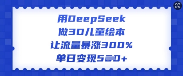 用DeepSeek做3D儿童绘本，让流量暴涨300%，单日变现多张跨境课程-外贸教程-精品网课-电商运营课库课堂