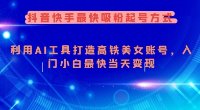 抖音快手最快吸粉起号方式，利用AI工具打造美女账号，入门小白最快当天变现跨境课程-外贸教程-精品网课-电商运营课库课堂