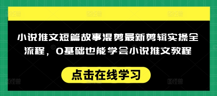 小说推文短篇故事混剪最新剪辑实操全流程，0基础也能学会小说推文教程，肯干多发日入多张跨境课程-外贸教程-精品网课-电商运营课库课堂