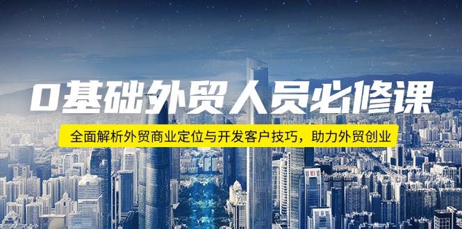 0基础外贸人员必修课：全面解析外贸商业定位与开发客户技巧，助力外贸创业跨境课程-外贸教程-精品网课-电商运营课库课堂