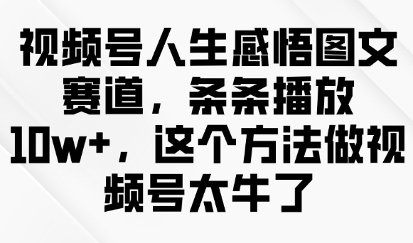 视频号人生感悟图文赛道，条条播放10w+，这个方法做视频号太牛了跨境课程-外贸教程-精品网课-电商运营课库课堂