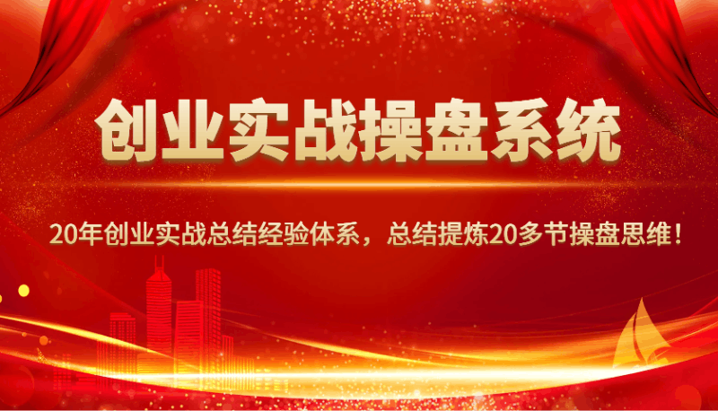 创业实战操盘系统,20年创业实战总结经验体系,总结提炼20多节操盘思维!跨境课程-外贸教程-精品网课-电商运营课库课堂