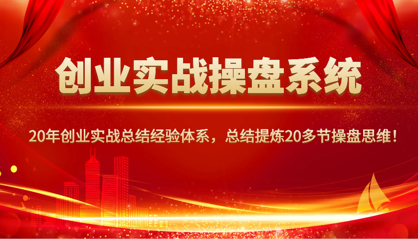 创业实战操盘系统，20年创业实战总结经验体系，总结提炼20多节操盘思维！跨境课程-外贸教程-精品网课-电商运营课库课堂