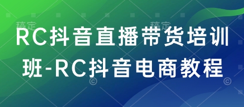 RC抖音直播带货培训班-RC抖音电商教程跨境课程-外贸教程-精品网课-电商运营课库课堂