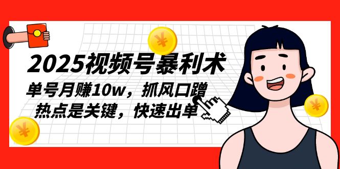 2025视频号暴利术，单号月赚10w，抓风口蹭热点是关键，快速出单跨境课程-外贸教程-精品网课-电商运营课库课堂