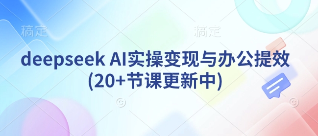 deepseek AI实操变现与办公提效(20+节课更新中)跨境课程-外贸教程-精品网课-电商运营课库课堂