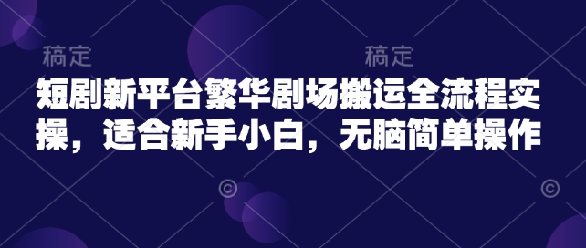 短剧新平台繁华剧场搬运全流程实操，适合新手小白，无脑简单操作跨境课程-外贸教程-精品网课-电商运营课库课堂