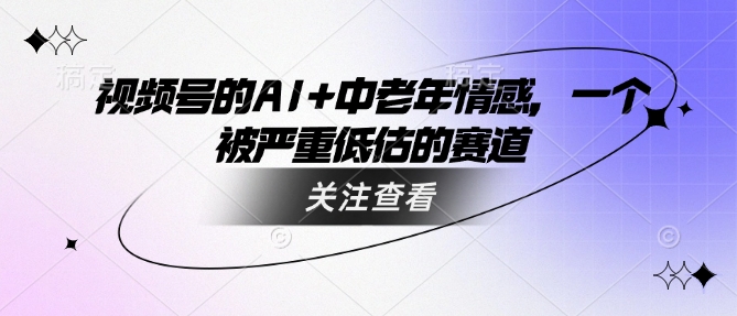 视频号的AI+中老年情感，一个被严重低估的赛道跨境课程-外贸教程-精品网课-电商运营课库课堂