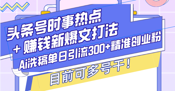 头条号时事热点＋赚钱新爆文打法，Ai洗稿单日引流300+精准创业粉，目前…跨境课程-外贸教程-精品网课-电商运营课库课堂