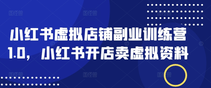 小红书虚拟店铺副业训练营1.0，小红书开店卖虚拟资料跨境课程-外贸教程-精品网课-电商运营课库课堂