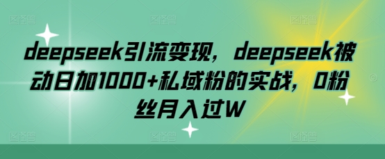 deepseek引流变现，deepseek被动日加1000+私域粉的实战，0粉丝月入过W跨境课程-外贸教程-精品网课-电商运营课库课堂
