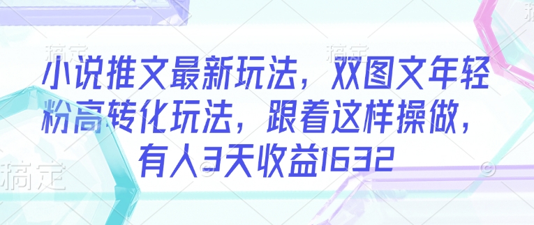 小说推文最新玩法，双图文年轻粉高转化玩法，跟着这样操做，有人3天收益1632跨境课程-外贸教程-精品网课-电商运营课库课堂