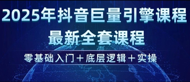 2025年抖音巨量引擎最新全套课程，零基础入门+底层逻辑+实操跨境课程-外贸教程-精品网课-电商运营课库课堂