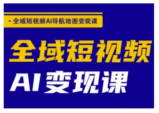 全域短视频AI导航地图变现课，全域短视频AI变现课跨境课程-外贸教程-精品网课-电商运营课库课堂