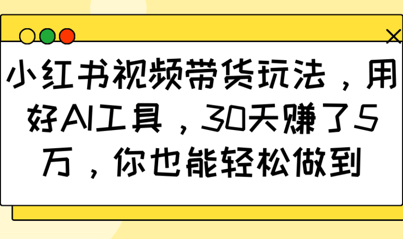小红书视频带货玩法，用好AI工具，30天赚了5万，你也能轻松做到跨境课程-外贸教程-精品网课-电商运营课库课堂