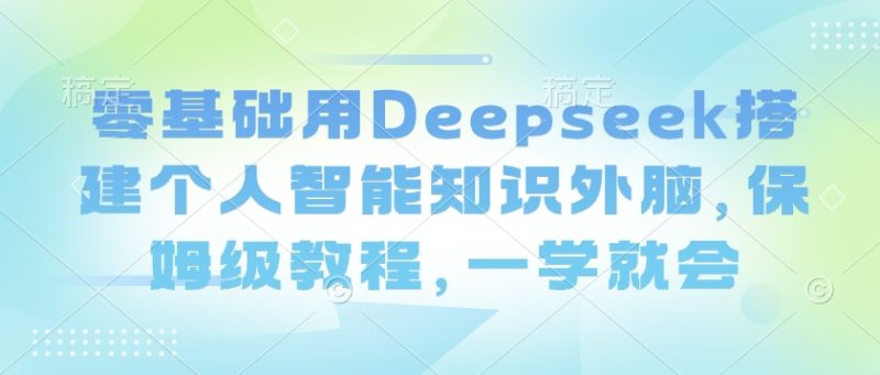 零基础用Deepseek搭建个人智能知识外脑，保姆级教程，一学就会跨境课程-外贸教程-精品网课-电商运营课库课堂