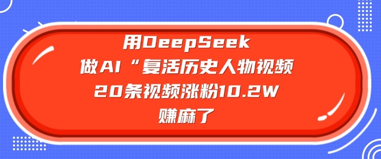 用DeepSeek做AI“复活历史人物”视频，20条视频涨粉10.2W，挣麻了跨境课程-外贸教程-精品网课-电商运营课库课堂