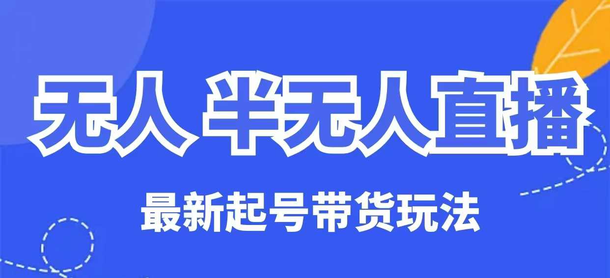 无人半无人直播最新起号带货玩法，全是干货（保姆级教程）跨境课程-外贸教程-精品网课-电商运营课库课堂