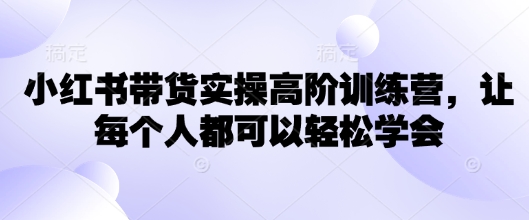 小红书带货实操高阶训练营，让每个人都可以轻松学会跨境课程-外贸教程-精品网课-电商运营课库课堂