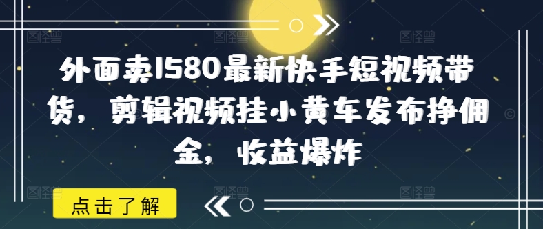 外面卖1580最新快手短视频带货，剪辑视频挂小黄车发布挣佣金，收益爆炸跨境课程-外贸教程-精品网课-电商运营课库课堂