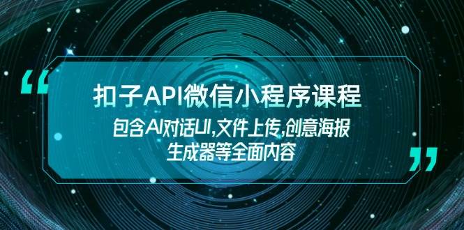 扣子API微信小程序课程，包含AI对话UI,文件上传,创意海报生成器等全面内容跨境课程-外贸教程-精品网课-电商运营课库课堂