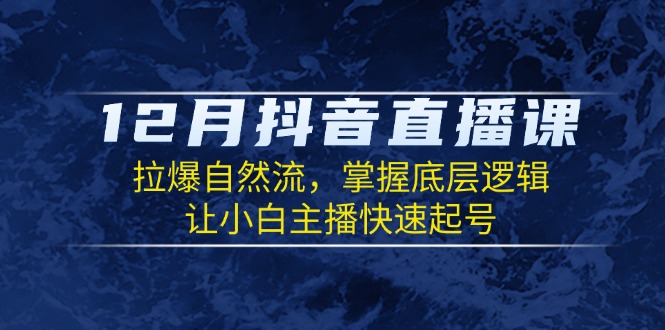 12月抖音直播课：拉爆自然流，掌握底层逻辑，让小白主播快速起号跨境课程-外贸教程-精品网课-电商运营课库课堂