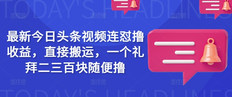 最新今日头条视频连怼撸收益，直接搬运，一个礼拜二三百块随便撸跨境课程-外贸教程-精品网课-电商运营课库课堂