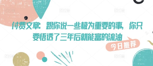 付费文章：跟你说一些极为重要的事，你只要悟透了 三年后 就能富的流油跨境课程-外贸教程-精品网课-电商运营课库课堂
