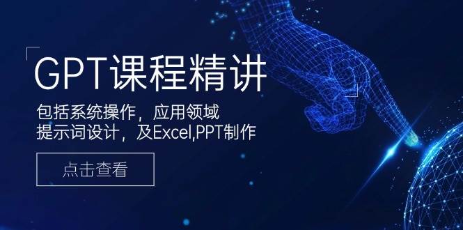 GPT课程精讲，包括系统操作，应用领域，提示词设计，及Excel，PPT制作跨境课程-外贸教程-精品网课-电商运营课库课堂