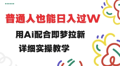 用ai配合即梦拉新，小白也能日入过w，详细实操教程跨境课程-外贸教程-精品网课-电商运营课库课堂