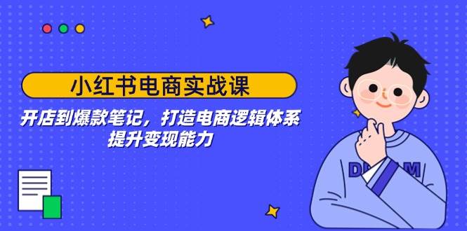 小红书电商实战课：开店到爆款笔记，打造电商逻辑体系，提升变现能力跨境课程-外贸教程-精品网课-电商运营课库课堂
