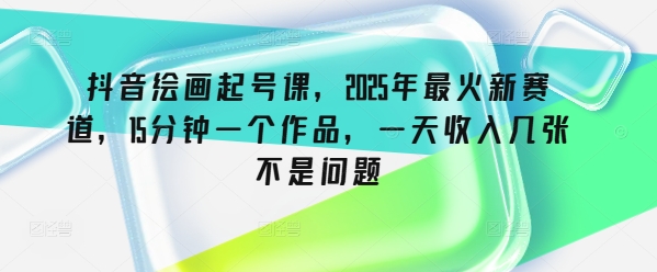 抖音绘画起号课，2025年最火新赛道，15分钟一个作品，一天收入几张不是问题跨境课程-外贸教程-精品网课-电商运营课库课堂