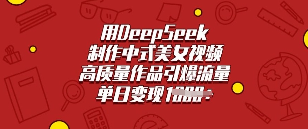 用DeepSeek制作中式美女视频，高质量作品引爆流量，单日变现多张跨境课程-外贸教程-精品网课-电商运营课库课堂